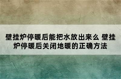 壁挂炉停暖后能把水放出来么 壁挂炉停暖后关闭地暖的正确方法